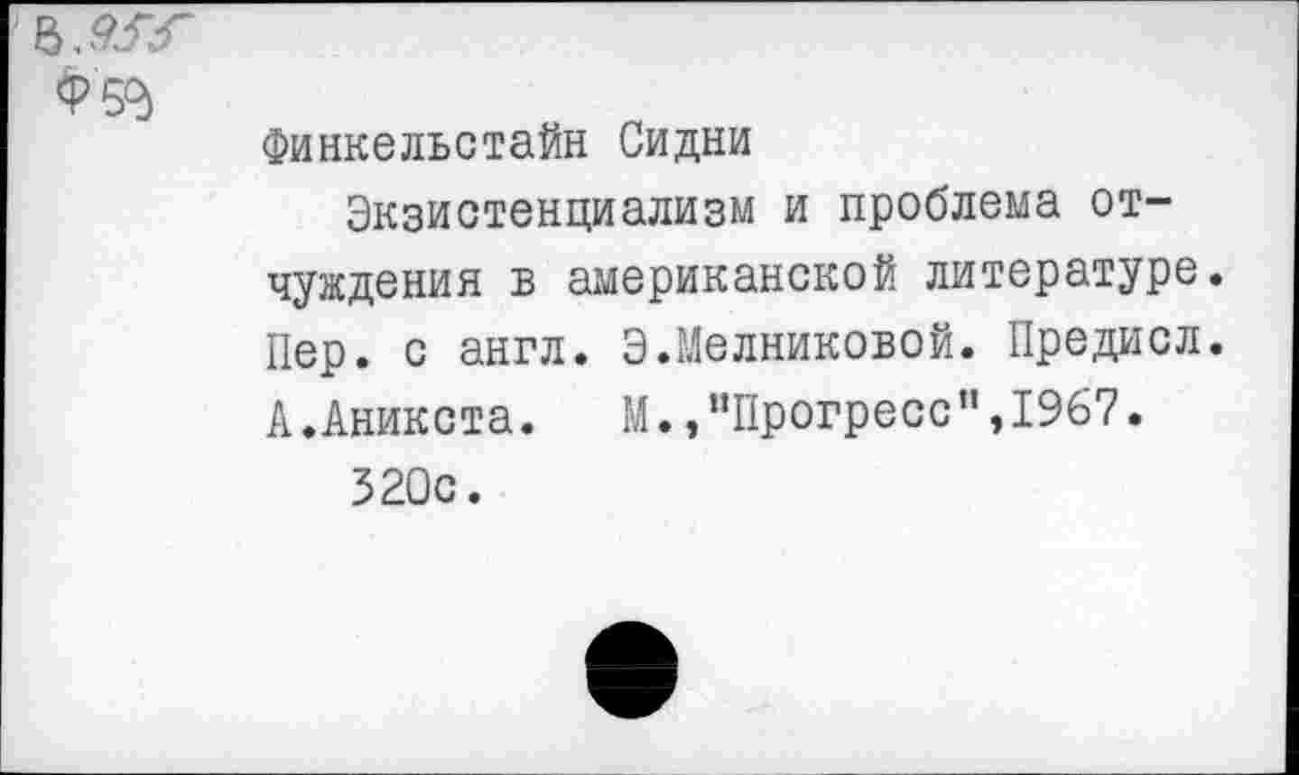 ﻿Финкельстайн Сидни
Экзистенциализм и проблема отчуждения в американской литературе. Пер. с англ. Э.Медниковой. Предисл. А.Аникста. М.,“Прогресс",1967.
320с.